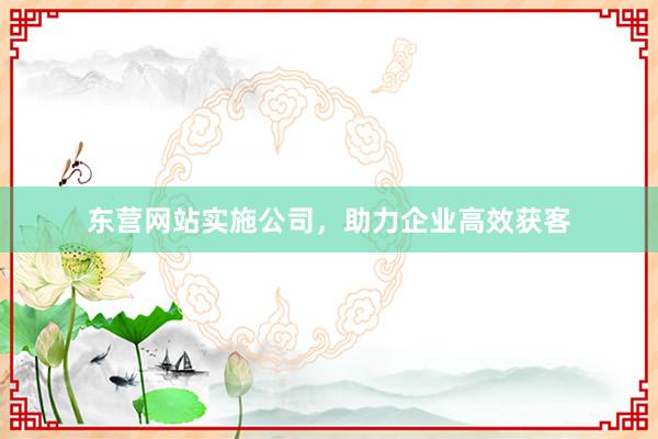 东营网站实施公司，助力企业高效获客