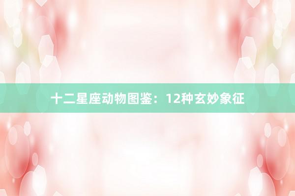十二星座动物图鉴：12种玄妙象征