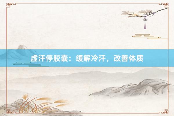 虚汗停胶囊：缓解冷汗，改善体质